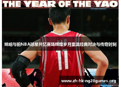 姚明与前NBA球星共忆赛场辉煌岁月重温经典对决与传奇时刻