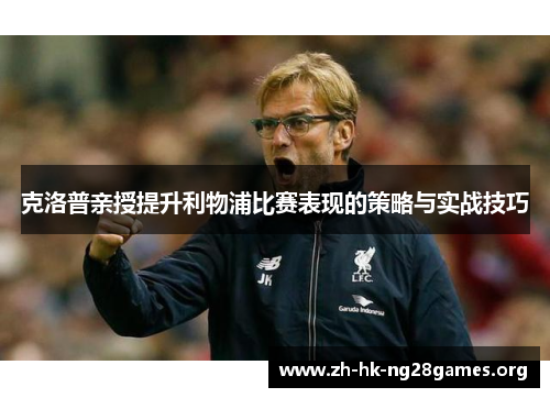 克洛普亲授提升利物浦比赛表现的策略与实战技巧