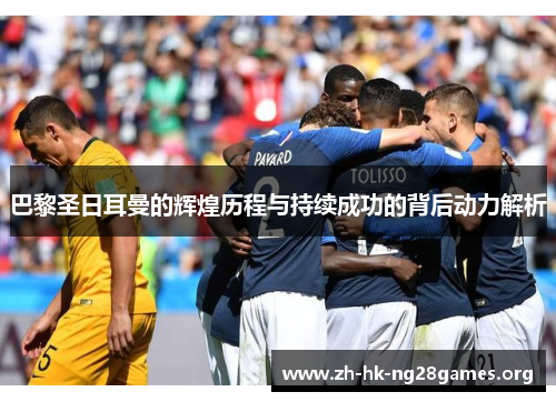 巴黎圣日耳曼的辉煌历程与持续成功的背后动力解析