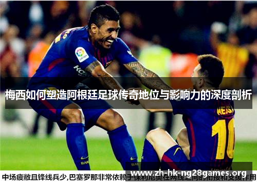 梅西如何塑造阿根廷足球传奇地位与影响力的深度剖析
