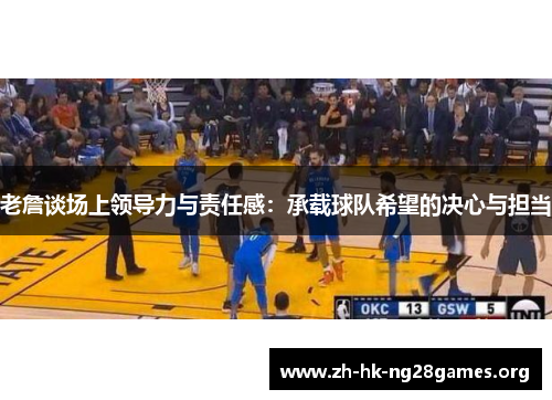 老詹谈场上领导力与责任感：承载球队希望的决心与担当