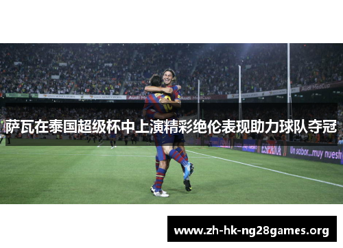 萨瓦在泰国超级杯中上演精彩绝伦表现助力球队夺冠
