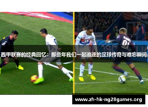 西甲联赛的经典回忆：那些年我们一起追逐的足球传奇与难忘瞬间