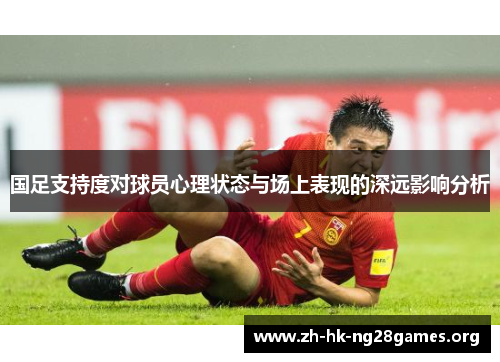 国足支持度对球员心理状态与场上表现的深远影响分析