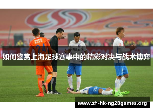 如何鉴赏上海足球赛事中的精彩对决与战术博弈