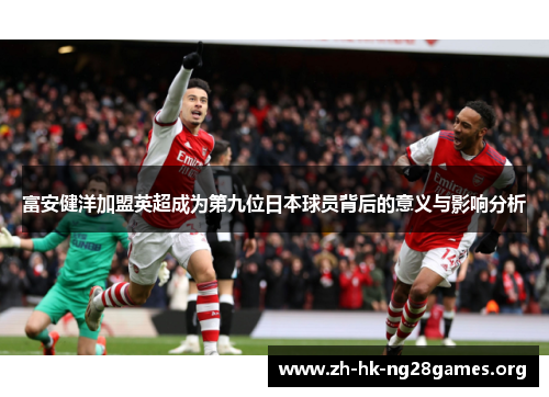 富安健洋加盟英超成为第九位日本球员背后的意义与影响分析