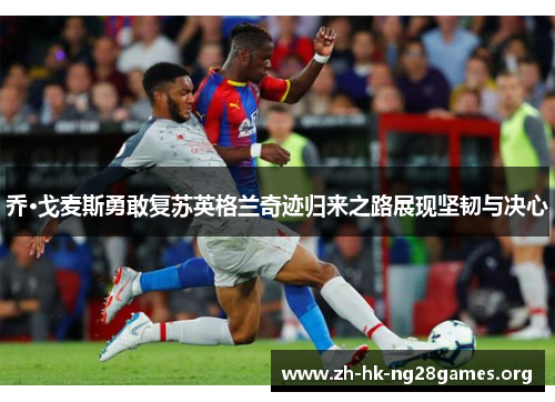 乔·戈麦斯勇敢复苏英格兰奇迹归来之路展现坚韧与决心