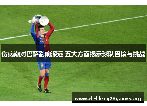 伤病潮对巴萨影响深远 五大方面揭示球队困境与挑战
