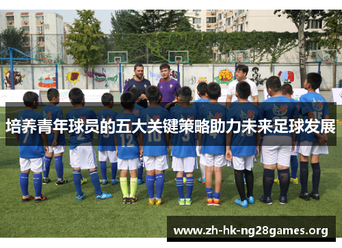 培养青年球员的五大关键策略助力未来足球发展