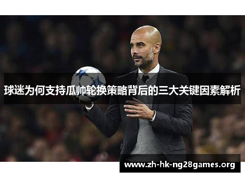 球迷为何支持瓜帅轮换策略背后的三大关键因素解析