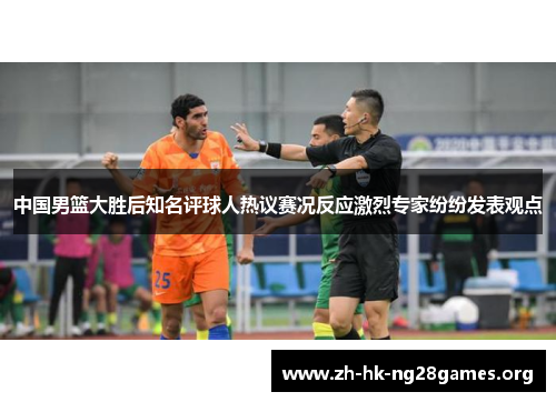 中国男篮大胜后知名评球人热议赛况反应激烈专家纷纷发表观点