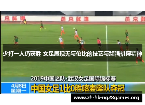 少打一人仍获胜 女足展现无与伦比的技艺与顽强拼搏精神