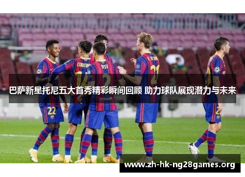 巴萨新星托尼五大首秀精彩瞬间回顾 助力球队展现潜力与未来