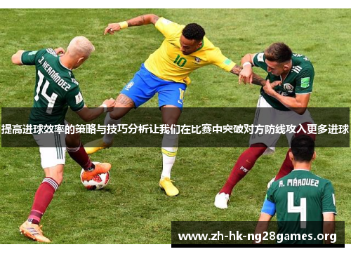 提高进球效率的策略与技巧分析让我们在比赛中突破对方防线攻入更多进球