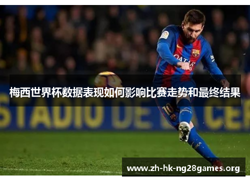 梅西世界杯数据表现如何影响比赛走势和最终结果