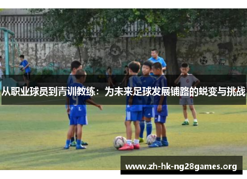 从职业球员到青训教练：为未来足球发展铺路的蜕变与挑战