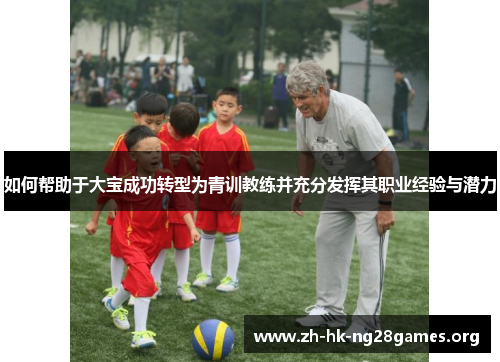 如何帮助于大宝成功转型为青训教练并充分发挥其职业经验与潜力