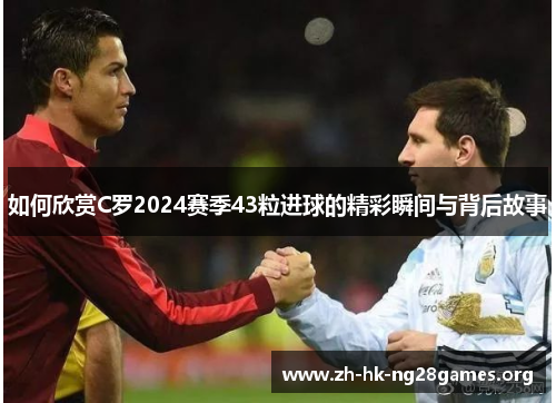 如何欣赏C罗2024赛季43粒进球的精彩瞬间与背后故事