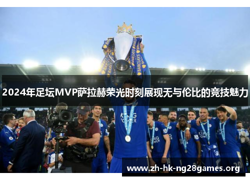 2024年足坛MVP萨拉赫荣光时刻展现无与伦比的竞技魅力