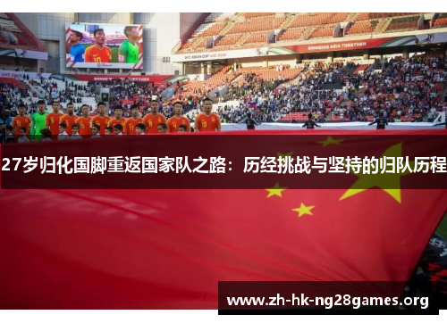 27岁归化国脚重返国家队之路：历经挑战与坚持的归队历程