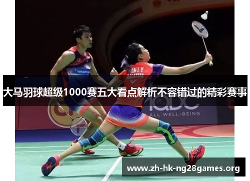 大马羽球超级1000赛五大看点解析不容错过的精彩赛事