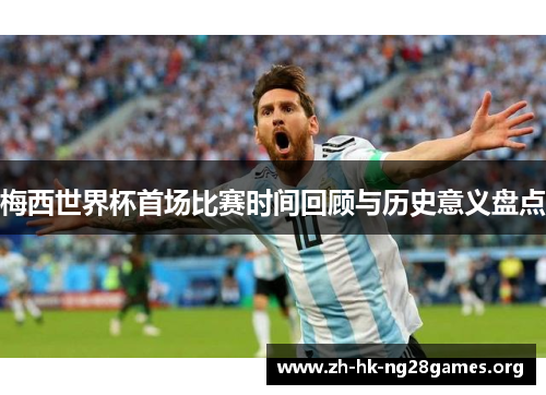 梅西世界杯首场比赛时间回顾与历史意义盘点
