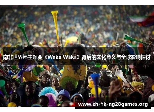 南非世界杯主题曲《Waka Waka》背后的文化意义与全球影响探讨