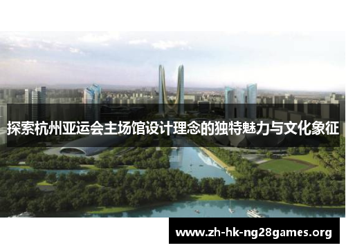 探索杭州亚运会主场馆设计理念的独特魅力与文化象征