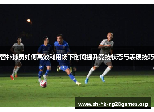 替补球员如何高效利用场下时间提升竞技状态与表现技巧