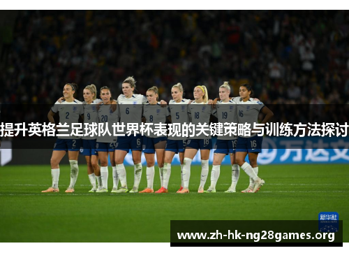 提升英格兰足球队世界杯表现的关键策略与训练方法探讨