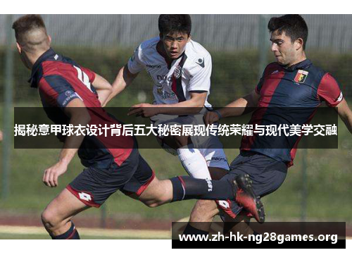 揭秘意甲球衣设计背后五大秘密展现传统荣耀与现代美学交融