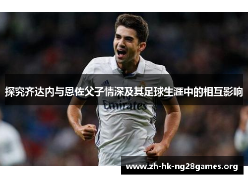 探究齐达内与恩佐父子情深及其足球生涯中的相互影响