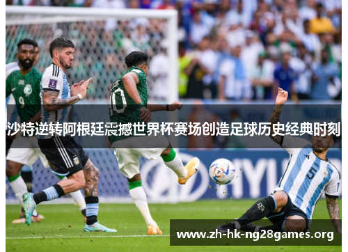 沙特逆转阿根廷震撼世界杯赛场创造足球历史经典时刻