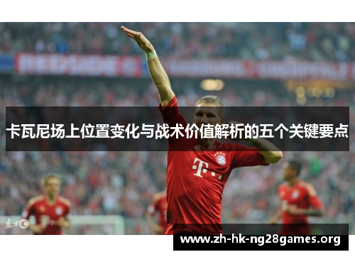 卡瓦尼场上位置变化与战术价值解析的五个关键要点