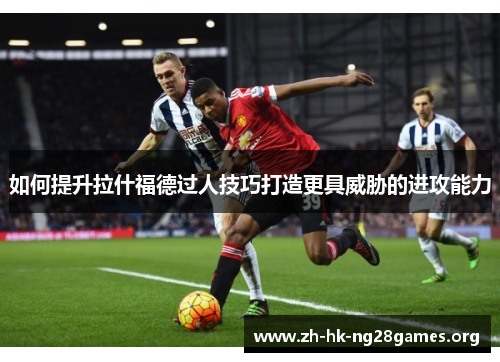 如何提升拉什福德过人技巧打造更具威胁的进攻能力