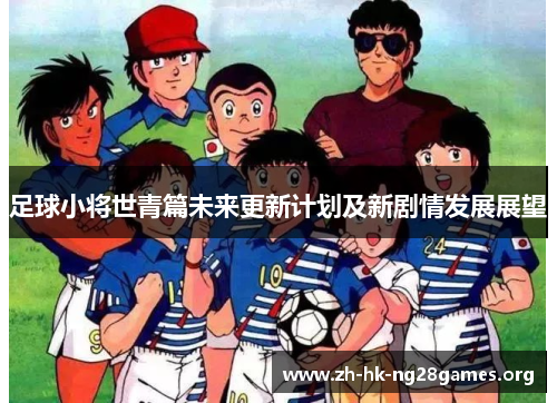 足球小将世青篇未来更新计划及新剧情发展展望 足球小将世青篇未来更新计划及新剧情发展展望