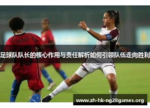 足球队队长的核心作用与责任解析如何引领队伍走向胜利 足球队队长的核心作用与责任解析如何引领队伍走向胜利
