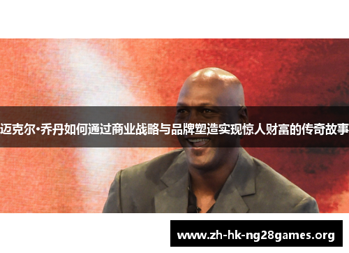 迈克尔·乔丹如何通过商业战略与品牌塑造实现惊人财富的传奇故事 迈克尔·乔丹如何通过商业战略与品牌塑造实现惊人财富的传奇故事