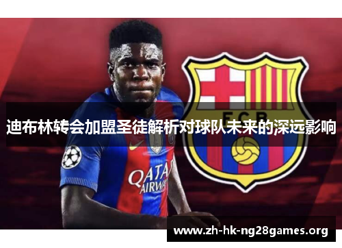 迪布林转会加盟圣徒解析对球队未来的深远影响 迪布林转会加盟圣徒解析对球队未来的深远影响