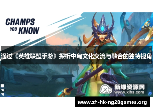 通过《英雄联盟手游》探析中匈文化交流与融合的独特视角 通过《英雄联盟手游》探析中匈文化交流与融合的独特视角