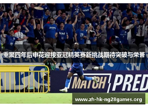 重聚四年后申花迎接亚冠精英赛新挑战期待突破与荣誉 重聚四年后申花迎接亚冠精英赛新挑战期待突破与荣誉