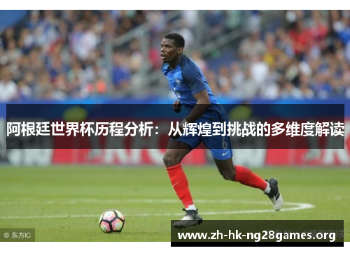 阿根廷世界杯历程分析:从辉煌到挑战的多维度解读 阿根廷世界杯历程分析:从辉煌到挑战的多维度解读