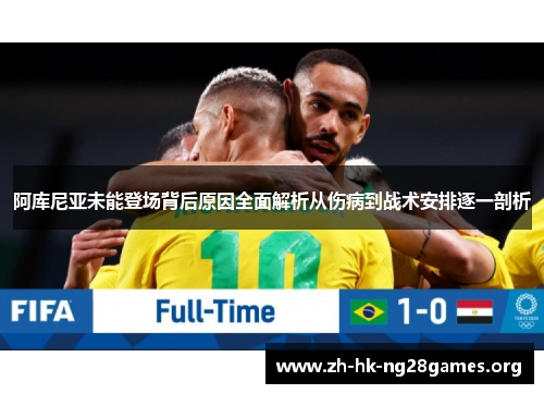 阿库尼亚未能登场背后原因全面解析从伤病到战术安排逐一剖析 阿库尼亚未能登场背后原因全面解析从伤病到战术安排逐一剖析
