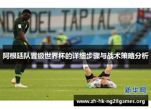 阿根廷队晋级世界杯的详细步骤与战术策略分析 阿根廷队晋级世界杯的详细步骤与战术策略分析