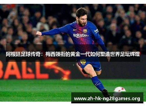 阿根廷足球传奇:梅西领衔的黄金一代如何塑造世界足坛辉煌 阿根廷足球传奇:梅西领衔的黄金一代如何塑造世界足坛辉煌