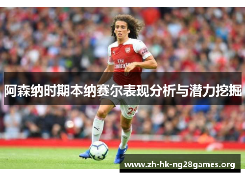 阿森纳时期本纳赛尔表现分析与潜力挖掘 阿森纳时期本纳赛尔表现分析与潜力挖掘