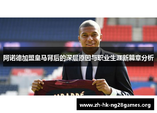 阿诺德加盟皇马背后的深层原因与职业生涯新篇章分析 阿诺德加盟皇马背后的深层原因与职业生涯新篇章分析