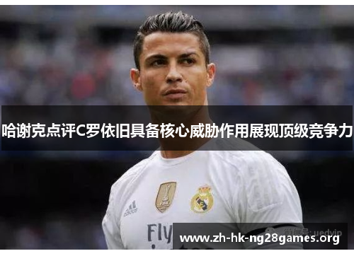 哈谢克点评C罗依旧具备核心威胁作用展现顶级竞争力 哈谢克点评C罗依旧具备核心威胁作用展现顶级竞争力