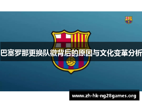 巴塞罗那更换队徽背后的原因与文化变革分析 巴塞罗那更换队徽背后的原因与文化变革分析