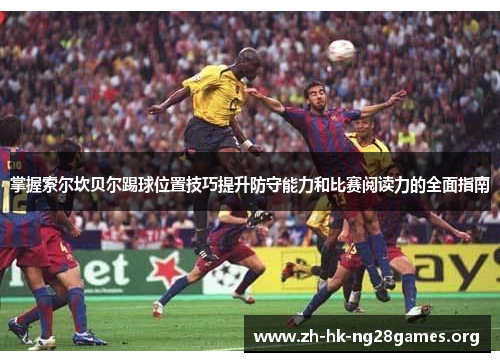 掌握索尔坎贝尔踢球位置技巧提升防守能力和比赛阅读力的全面指南 掌握索尔坎贝尔踢球位置技巧提升防守能力和比赛阅读力的全面指南